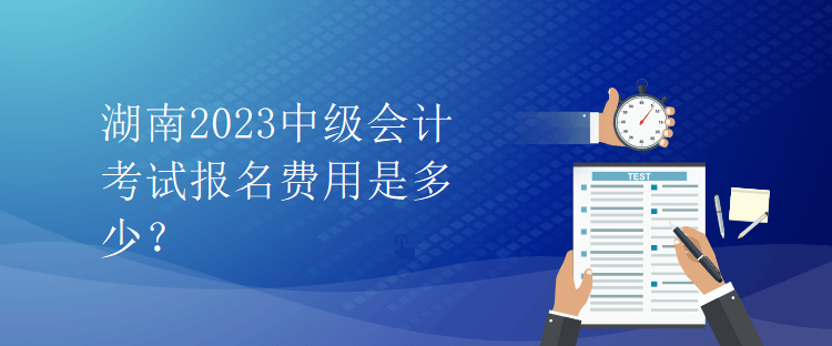 湖南2023中級(jí)會(huì)計(jì)考試報(bào)名費(fèi)用是多少？