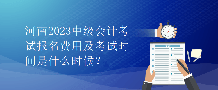 河南2023中級會計考試報名費用及考試時間是什么時候？