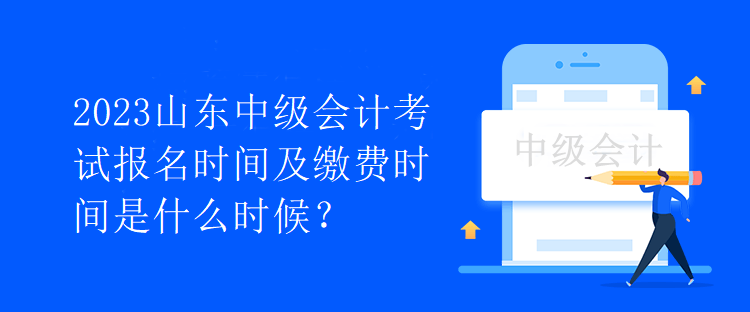 2023山東中級會計(jì)考試報(bào)名時(shí)間及繳費(fèi)時(shí)間是什么時(shí)候？