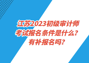 江蘇2023初級審計(jì)師考試報(bào)名條件是什么？有補(bǔ)報(bào)名嗎？