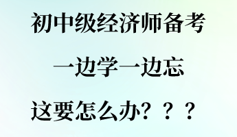 初中級經(jīng)濟師備考一邊學一邊忘 這要怎么辦？？？