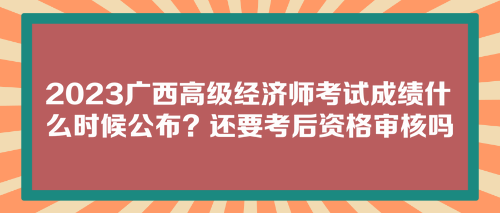 2023廣西高級經(jīng)濟師考試成績什么時候公布？還要考后資格審核嗎