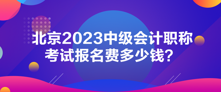 北京2023中級會計職稱考試報名費(fèi)多少錢？