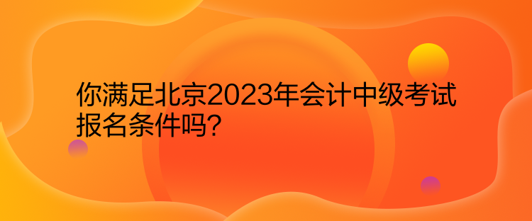 你滿足北京2023年會(huì)計(jì)中級(jí)考試報(bào)名條件嗎？