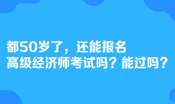 都50歲了，還能報(bào)名高級經(jīng)濟(jì)師考試嗎？能過嗎？