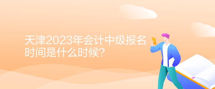 天津2023年會(huì)計(jì)中級(jí)報(bào)名時(shí)間是什么時(shí)候？