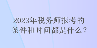 2023年稅務師報考的條件和時間都是什么？