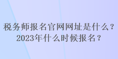 稅務(wù)師報(bào)名官網(wǎng)網(wǎng)址是什么？2023年什么時(shí)候報(bào)名？