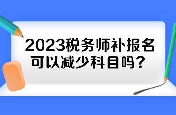 2023稅務(wù)師補報名可以減少科目嗎？