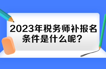 2023年稅務(wù)師補(bǔ)報(bào)名條件是什么呢？