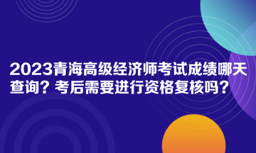 2023青海高級經(jīng)濟師考試成績哪天查詢？考后需要進行資格復(fù)核嗎？