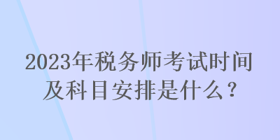 2023年稅務(wù)師考試時間及科目安排是什么？