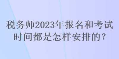 稅務(wù)師2023年報名和考試時間都是怎樣安排的？