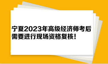 寧夏2023年高級經(jīng)濟(jì)師考后需要進(jìn)行現(xiàn)場資格復(fù)核！