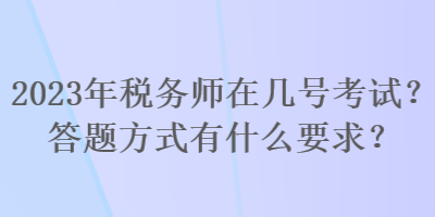 2023年稅務(wù)師在幾號(hào)考試？答題方式有什么要求？