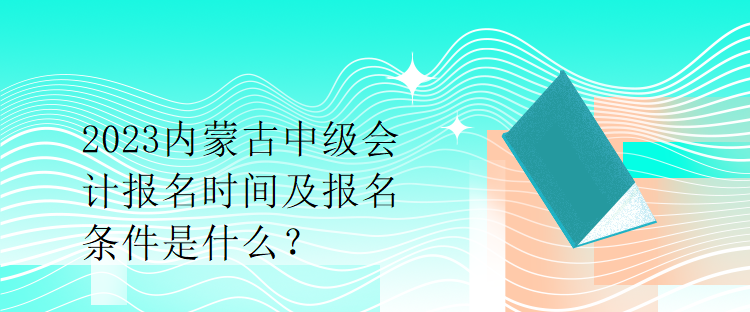 2023內(nèi)蒙古中級會計報名時間及報名條件是什么？