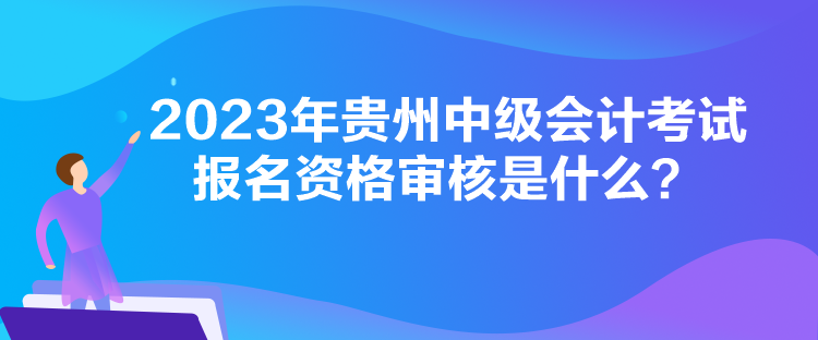 2023年貴州中級會計考試報名資格審核是什么？