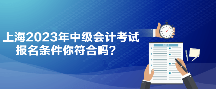 上海2023年中級會計考試報名條件你符合嗎？