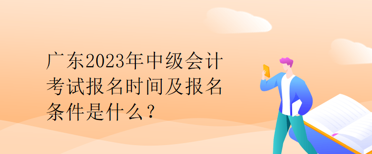 廣東2023年中級會計考試報名時間及報名條件是什么？