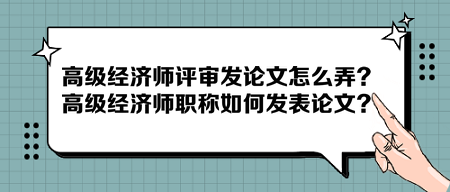 高級經(jīng)濟師評審發(fā)論文怎么弄？高級經(jīng)濟師職稱如何發(fā)表論文？