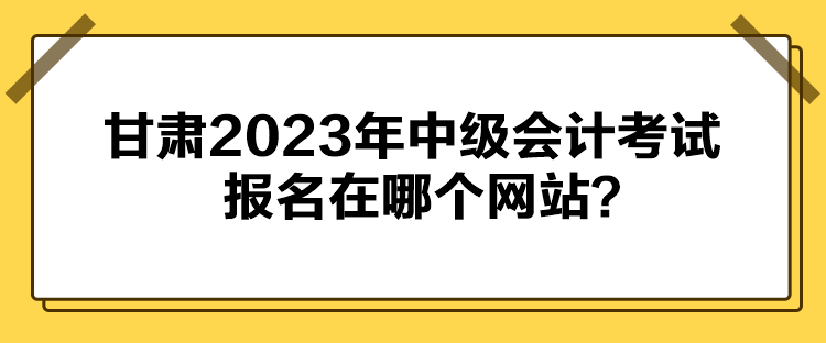 甘肅2023年中級會計考試報名在哪個網(wǎng)站？