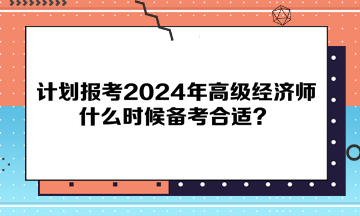 計劃報考2024年高級經(jīng)濟師，什么時候備考合適？