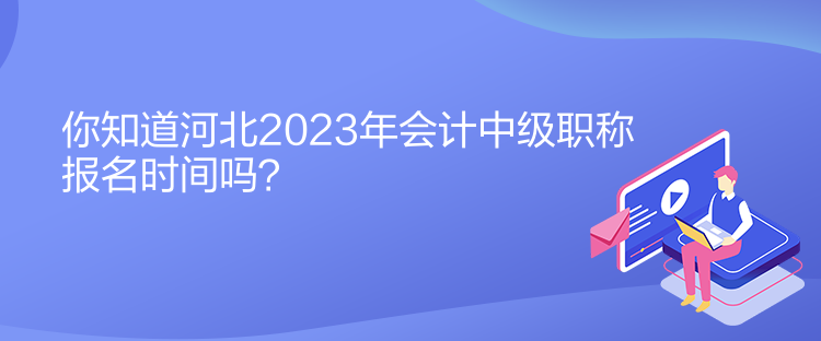 你知道河北2023年會(huì)計(jì)中級(jí)職稱報(bào)名時(shí)間嗎？