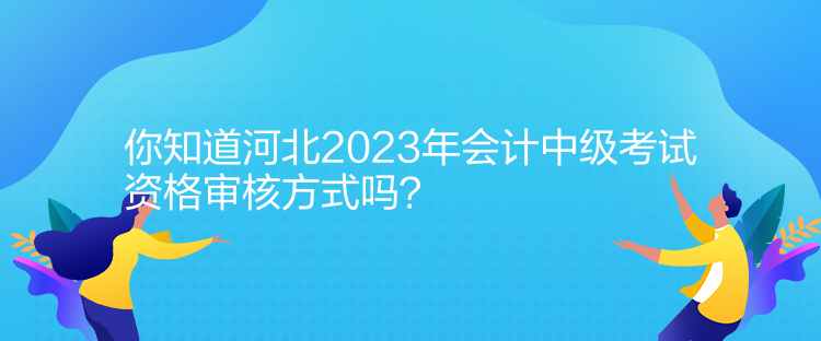 你知道河北2023年會計中級考試資格審核方式嗎？