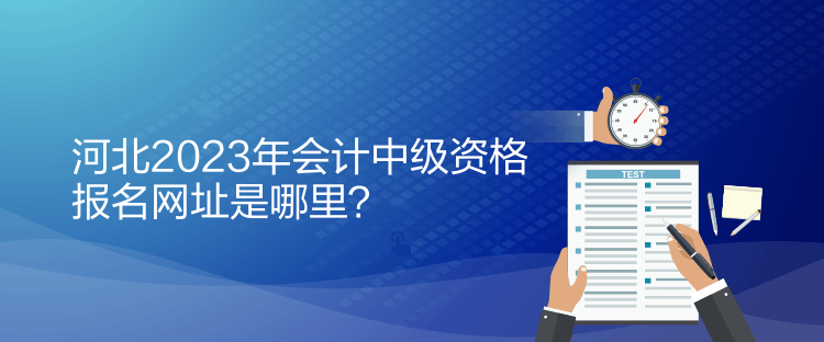 河北2023年會(huì)計(jì)中級(jí)資格報(bào)名網(wǎng)址是哪里？