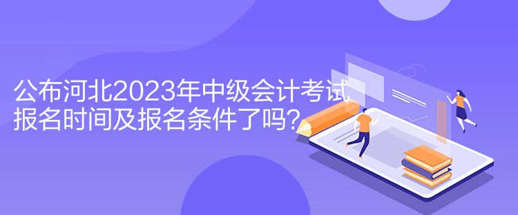 公布河北2023年中級會計考試報名時間及報名條件了嗎？