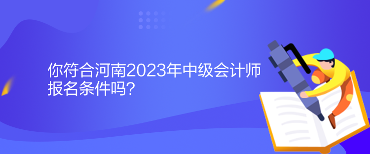 你符合河南2023年中級會計師報名條件嗎？