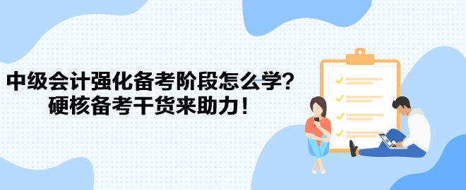 2023中級(jí)會(huì)計(jì)強(qiáng)化備考階段怎么學(xué)？硬核備考干貨來(lái)助力！