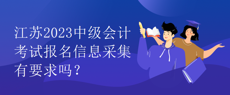 江蘇2023中級(jí)會(huì)計(jì)考試報(bào)名信息采集有要求嗎？