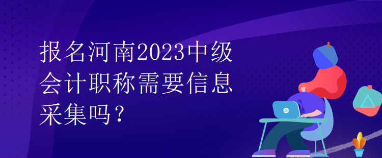 報(bào)名河南2023中級(jí)會(huì)計(jì)職稱需要信息采集嗎？