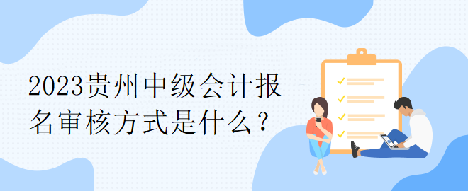 2023貴州中級(jí)會(huì)計(jì)報(bào)名審核方式是什么？