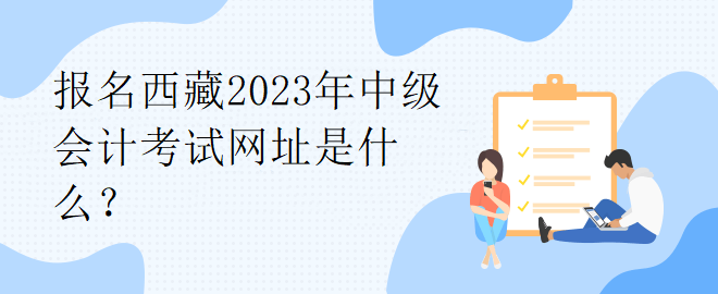 報名西藏2023年中級會計考試網(wǎng)址是什么？