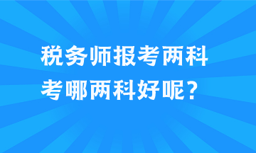 稅務(wù)師報(bào)考兩科考哪兩科好呢？