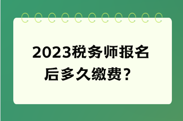 2023稅務(wù)師報(bào)名后多久繳費(fèi)？