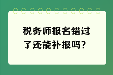 稅務(wù)師報(bào)名錯(cuò)過(guò)了還能補(bǔ)報(bào)嗎？