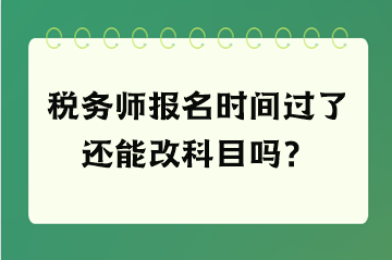 稅務師報名時間過了還能改科目嗎？