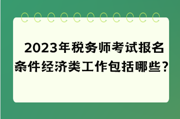 2023年稅務(wù)師考試報(bào)名條件經(jīng)濟(jì)類工作包括哪些？