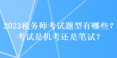 2023稅務(wù)師考試題型有哪些？考試是機(jī)考還是筆試？