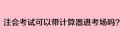 注會考試可以帶計算器進考場嗎？