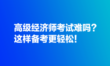 高級經(jīng)濟(jì)師考試難嗎？這樣備考更輕松！