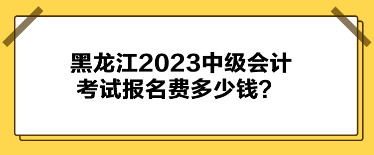 黑龍江2023中級會計(jì)考試報(bào)名費(fèi)多少錢？