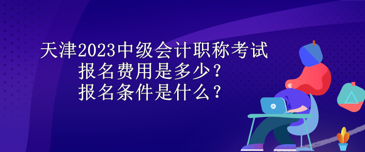 天津2023中級(jí)會(huì)計(jì)職稱考試報(bào)名費(fèi)用是多少？報(bào)名條件是什么？