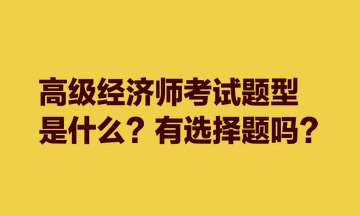 高級(jí)經(jīng)濟(jì)師考試題型是什么？有選擇題嗎？