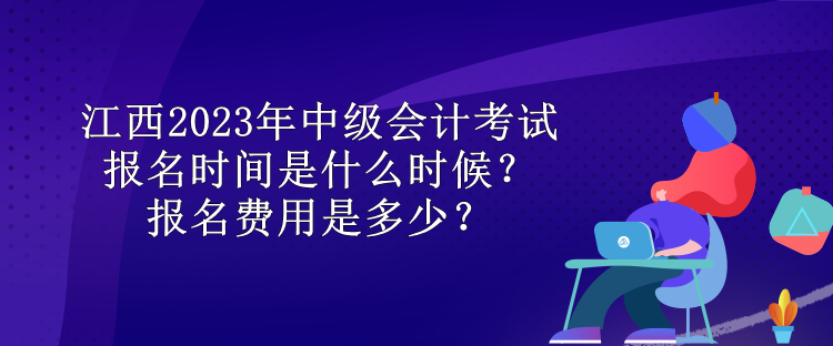 江西2023年中級會計考試報名時間是什么時候？報名費用是多少？