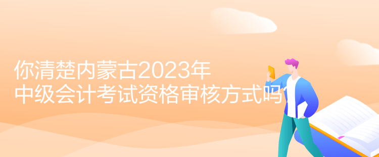 你清楚內(nèi)蒙古2023年中級會(huì)計(jì)考試資格審核方式嗎？