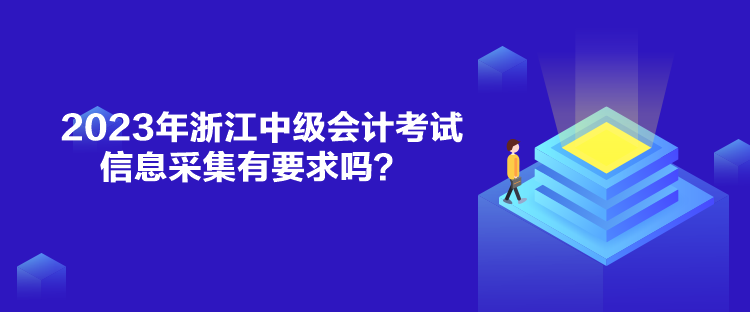 2023年浙江中級會計考試信息采集有要求嗎？